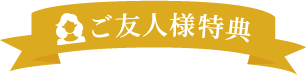 ご友人様特典